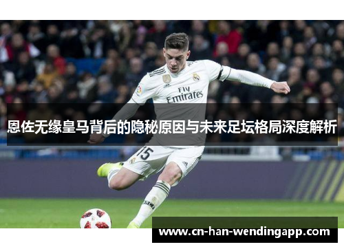 恩佐无缘皇马背后的隐秘原因与未来足坛格局深度解析