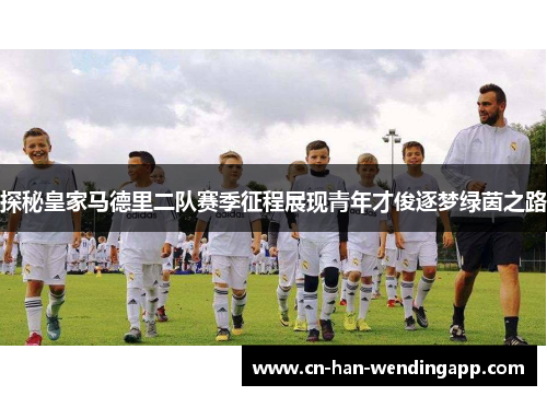 探秘皇家马德里二队赛季征程展现青年才俊逐梦绿茵之路