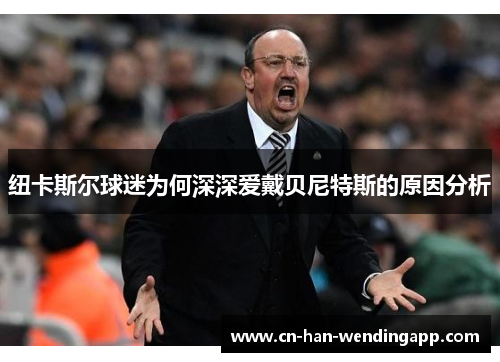 纽卡斯尔球迷为何深深爱戴贝尼特斯的原因分析