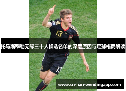 托马斯穆勒无缘三十人候选名单的深层原因与足球格局解读