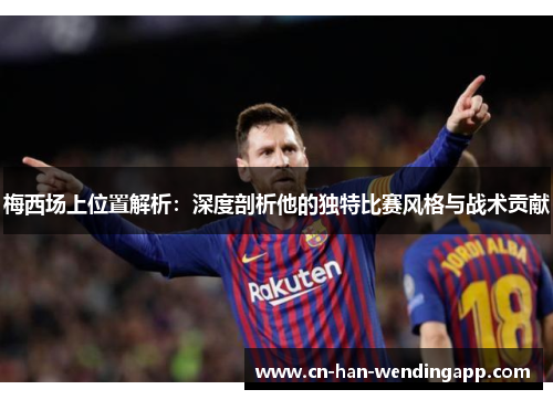 梅西场上位置解析：深度剖析他的独特比赛风格与战术贡献