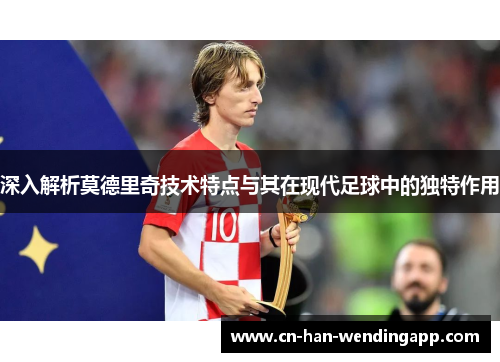 深入解析莫德里奇技术特点与其在现代足球中的独特作用