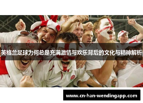 英格兰足球为何总是充满激情与欢乐背后的文化与精神解析