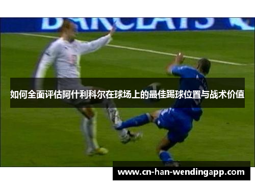 如何全面评估阿什利科尔在球场上的最佳踢球位置与战术价值