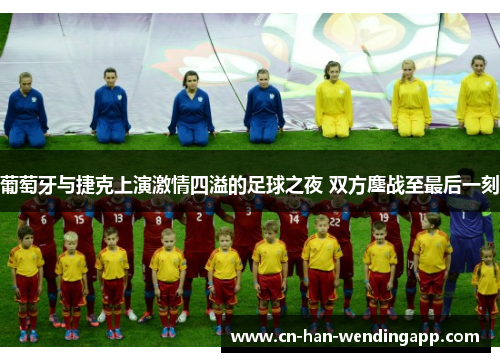 葡萄牙与捷克上演激情四溢的足球之夜 双方鏖战至最后一刻