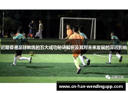 近期香港足球教练的五大成功秘诀解析及其对未来发展的深远影响