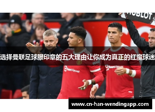 选择曼联足球服印章的五大理由让你成为真正的红魔球迷