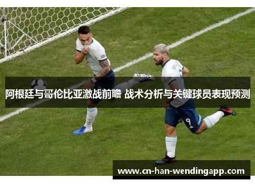 阿根廷与哥伦比亚激战前瞻 战术分析与关键球员表现预测
