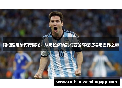 阿根廷足球传奇揭秘：从马拉多纳到梅西的辉煌征程与世界之巅