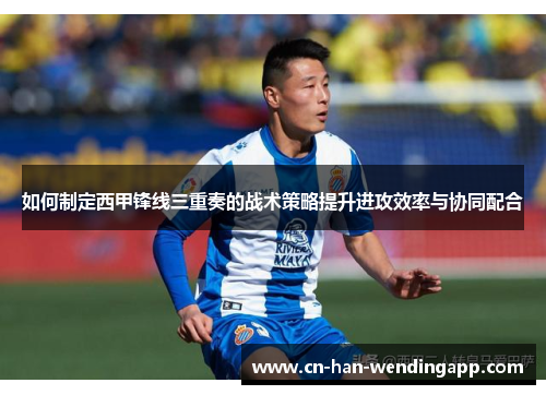 如何制定西甲锋线三重奏的战术策略提升进攻效率与协同配合