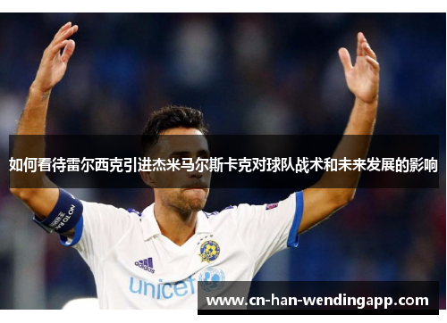 如何看待雷尔西克引进杰米马尔斯卡克对球队战术和未来发展的影响