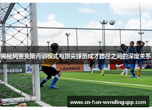 揭秘阿贾克斯青训模式与顶尖球员成才路径之间的深度关系