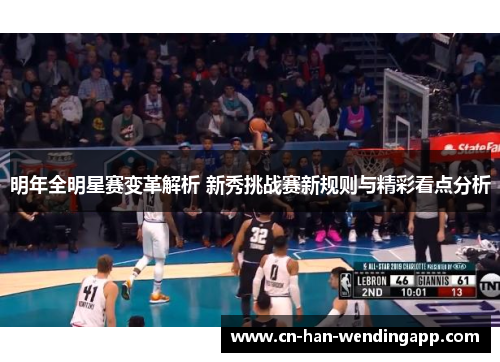 明年全明星赛变革解析 新秀挑战赛新规则与精彩看点分析