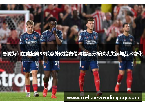 曼城为何在英超第38轮意外败给布伦特福德分析球队失误与战术变化 曼城为何在英超第38轮意外败给布伦特福德分析球队失误与战术变化