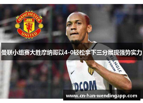 曼联小组赛大胜摩纳哥以4-0轻松拿下三分展现强势实力 曼联小组赛大胜摩纳哥以4-0轻松拿下三分展现强势实力
