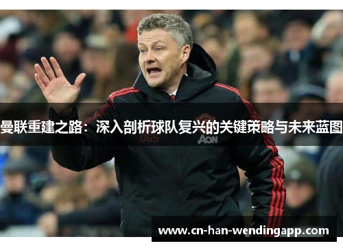 曼联重建之路:深入剖析球队复兴的关键策略与未来蓝图 曼联重建之路:深入剖析球队复兴的关键策略与未来蓝图