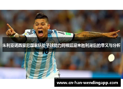 朱利亚诺西蒙尼国家队处子球助力阿根廷迎来胜利背后的意义与分析