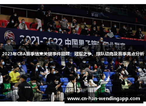 2023年CBA赛季结束关键事件回顾：冠军之争、球队动向及赛季亮点分析
