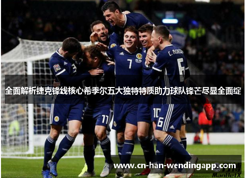 全面解析捷克锋线核心希季尔五大独特特质助力球队锋芒尽显全面绽