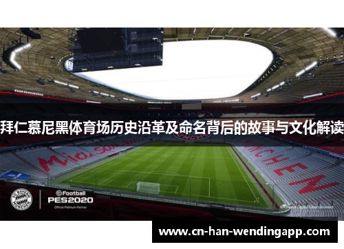 拜仁慕尼黑体育场历史沿革及命名背后的故事与文化解读