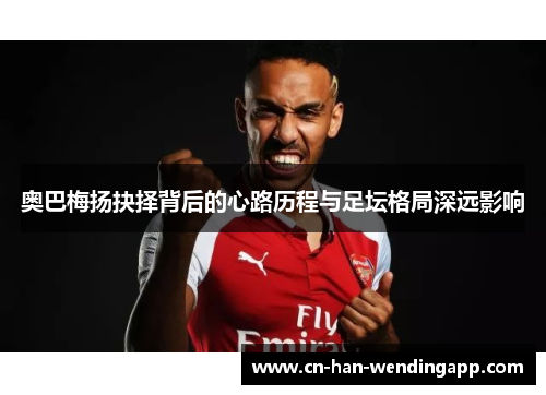 奥巴梅扬抉择背后的心路历程与足坛格局深远影响