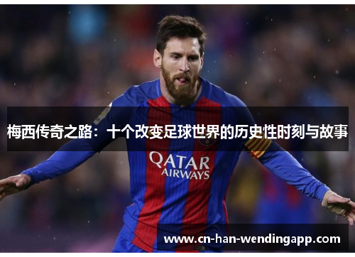 梅西传奇之路：十个改变足球世界的历史性时刻与故事