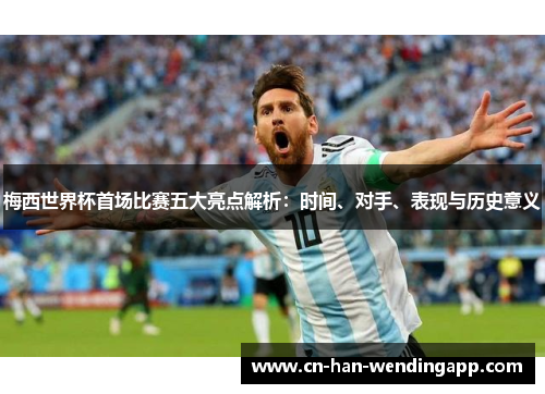 梅西世界杯首场比赛五大亮点解析：时间、对手、表现与历史意义