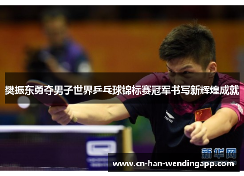 樊振东勇夺男子世界乒乓球锦标赛冠军书写新辉煌成就 樊振东勇夺男子世界乒乓球锦标赛冠军书写新辉煌成就