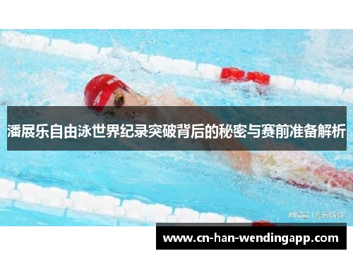 潘展乐自由泳世界纪录突破背后的秘密与赛前准备解析 潘展乐自由泳世界纪录突破背后的秘密与赛前准备解析