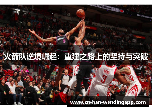 火箭队逆境崛起:重建之路上的坚持与突破 火箭队逆境崛起:重建之路上的坚持与突破