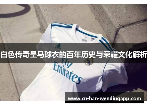 白色传奇皇马球衣的百年历史与荣耀文化解析
