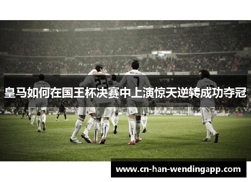 皇马如何在国王杯决赛中上演惊天逆转成功夺冠