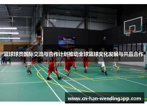 篮球球员国际交流与合作计划推动全球篮球文化发展与共赢合作