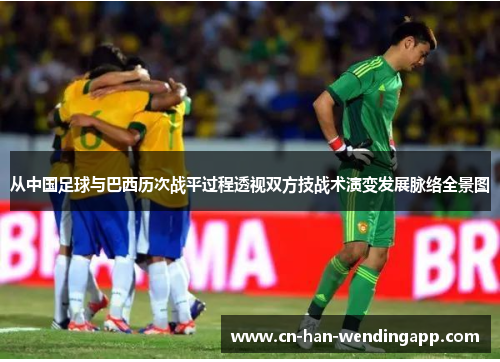 从中国足球与巴西历次战平过程透视双方技战术演变发展脉络全景图