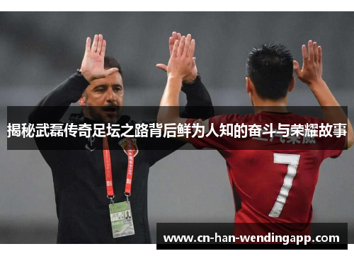 揭秘武磊传奇足坛之路背后鲜为人知的奋斗与荣耀故事