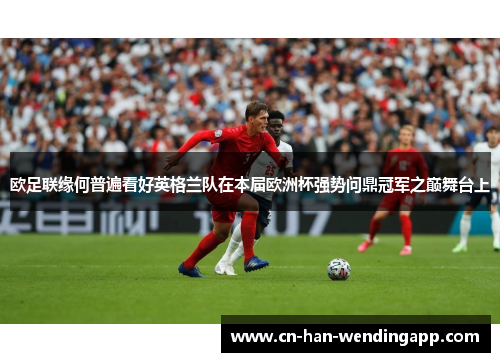 欧足联缘何普遍看好英格兰队在本届欧洲杯强势问鼎冠军之巅舞台上
