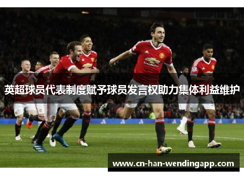 英超球员代表制度赋予球员发言权助力集体利益维护