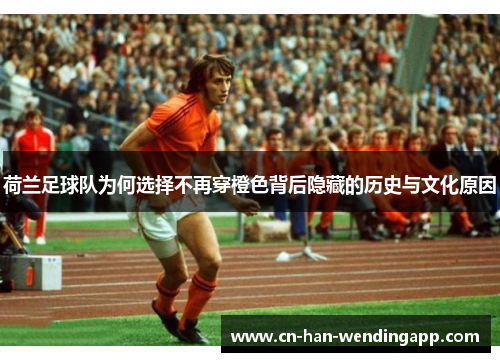荷兰足球队为何选择不再穿橙色背后隐藏的历史与文化原因