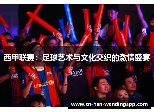 西甲联赛：足球艺术与文化交织的激情盛宴