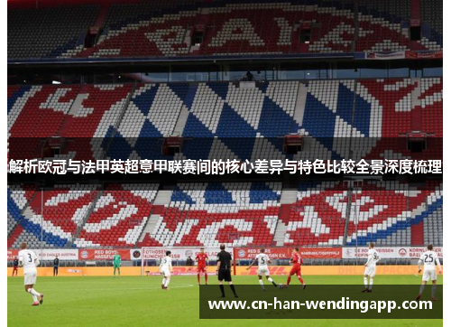 解析欧冠与法甲英超意甲联赛间的核心差异与特色比较全景深度梳理
