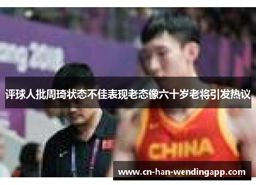 评球人批周琦状态不佳表现老态像六十岁老将引发热议