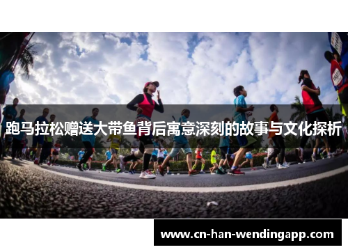 跑马拉松赠送大带鱼背后寓意深刻的故事与文化探析