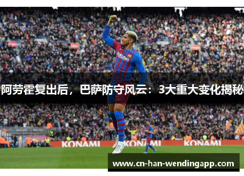 阿劳霍复出后，巴萨防守风云：3大重大变化揭秘