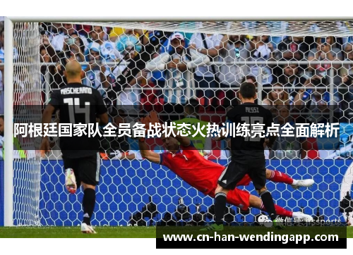 阿根廷国家队全员备战状态火热训练亮点全面解析