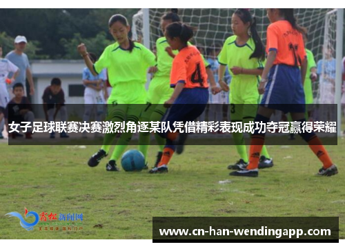 女子足球联赛决赛激烈角逐某队凭借精彩表现成功夺冠赢得荣耀