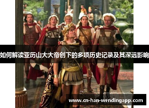 如何解读亚历山大大帝创下的多项历史记录及其深远影响