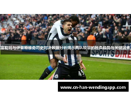 富勒姆与伊普斯维奇历史对决数据分析揭示两队较量的胜负趋势与关键因素