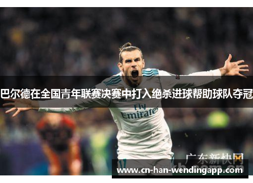 巴尔德在全国青年联赛决赛中打入绝杀进球帮助球队夺冠 巴尔德在全国青年联赛决赛中打入绝杀进球帮助球队夺冠