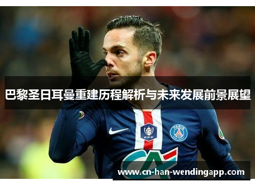 巴黎圣日耳曼重建历程解析与未来发展前景展望