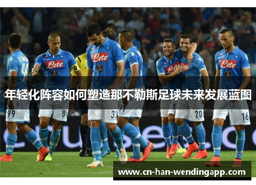 年轻化阵容如何塑造那不勒斯足球未来发展蓝图
